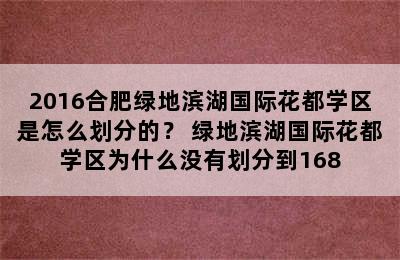 2016合肥绿地滨湖国际花都学区是怎么划分的？ 绿地滨湖国际花都学区为什么没有划分到168